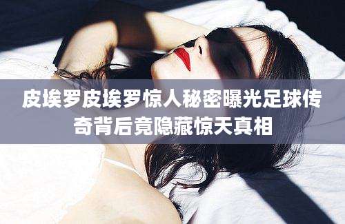 皮埃罗皮埃罗惊人秘密曝光足球传奇背后竟隐藏惊天真相