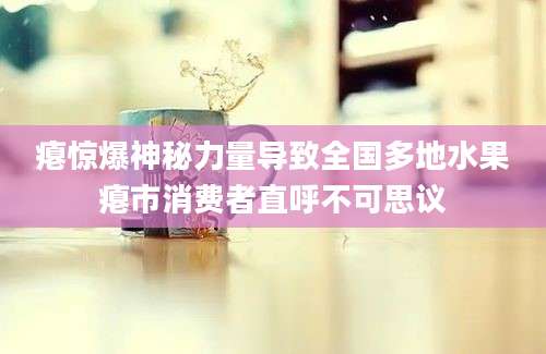 瘪惊爆神秘力量导致全国多地水果瘪市消费者直呼不可思议
