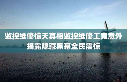 监控维修惊天真相监控维修工竟意外揭露隐藏黑幕全民震惊