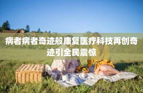 病者病者奇迹般康复医疗科技再创奇迹引全民震惊