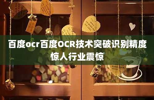 百度ocr百度OCR技术突破识别精度惊人行业震惊