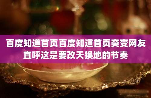 百度知道首页百度知道首页突变网友直呼这是要改天换地的节奏