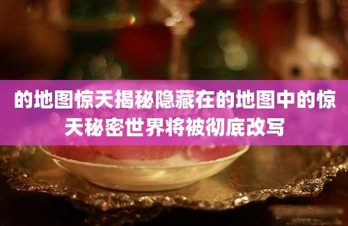 的地图惊天揭秘隐藏在的地图中的惊天秘密世界将被彻底改写