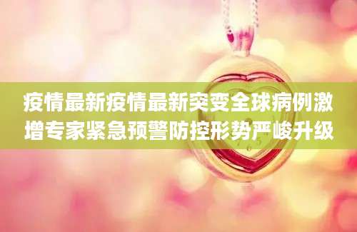 疫情最新疫情最新突变全球病例激增专家紧急预警防控形势严峻升级