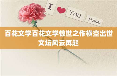 百花文学百花文学惊世之作横空出世文坛风云再起