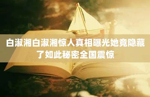 白淑湘白淑湘惊人真相曝光她竟隐藏了如此秘密全国震惊