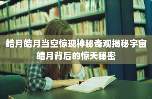 皓月皓月当空惊现神秘奇观揭秘宇宙皓月背后的惊天秘密