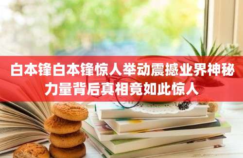 白本锋白本锋惊人举动震撼业界神秘力量背后真相竟如此惊人