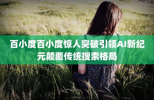 百小度百小度惊人突破引领AI新纪元颠覆传统搜索格局