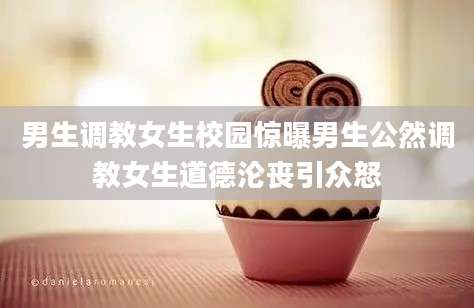 男生调教女生校园惊曝男生公然调教女生道德沦丧引众怒