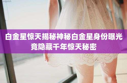 白金星惊天揭秘神秘白金星身份曝光竟隐藏千年惊天秘密