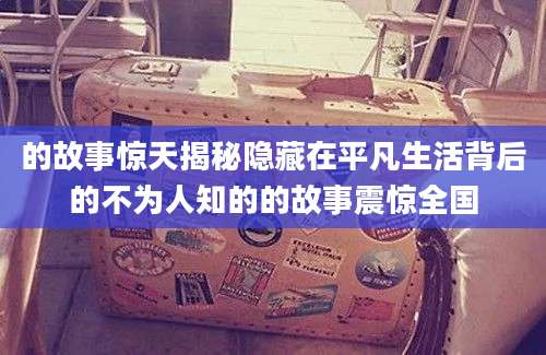 的故事惊天揭秘隐藏在平凡生活背后的不为人知的的故事震惊全国