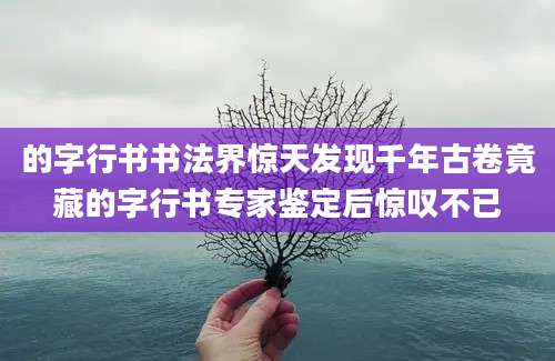 的字行书书法界惊天发现千年古卷竟藏的字行书专家鉴定后惊叹不已