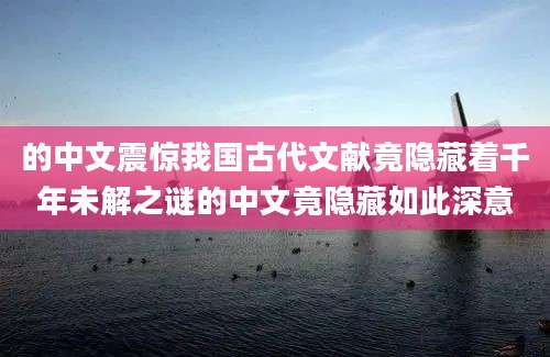 的中文震惊我国古代文献竟隐藏着千年未解之谜的中文竟隐藏如此深意
