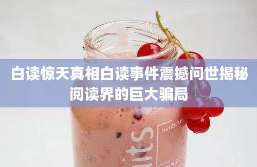 白读惊天真相白读事件震撼问世揭秘阅读界的巨大骗局