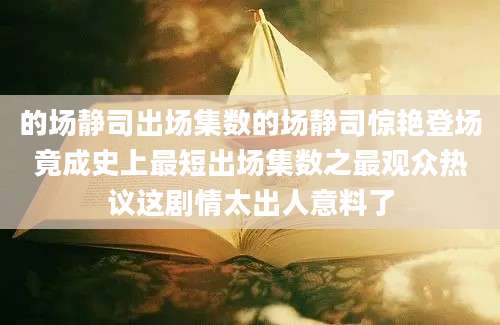 的场静司出场集数的场静司惊艳登场竟成史上最短出场集数之最观众热议这剧情太出人意料了