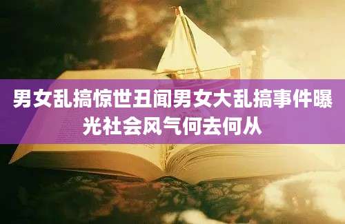 男女乱搞惊世丑闻男女大乱搞事件曝光社会风气何去何从