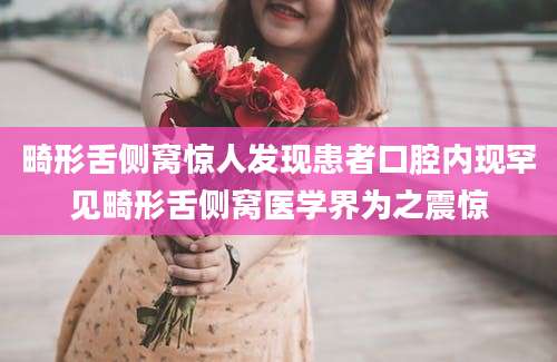 畸形舌侧窝惊人发现患者口腔内现罕见畸形舌侧窝医学界为之震惊