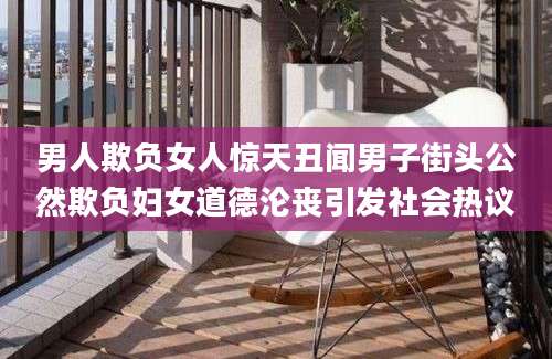 男人欺负女人惊天丑闻男子街头公然欺负妇女道德沦丧引发社会热议