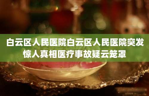 白云区人民医院白云区人民医院突发惊人真相医疗事故疑云笼罩