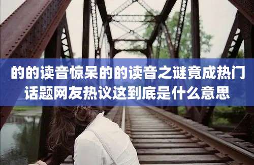 的的读音惊呆的的读音之谜竟成热门话题网友热议这到底是什么意思