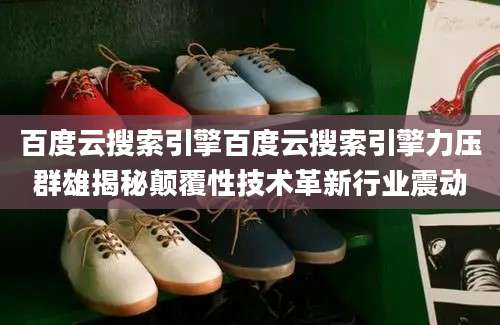 百度云搜索引擎百度云搜索引擎力压群雄揭秘颠覆性技术革新行业震动