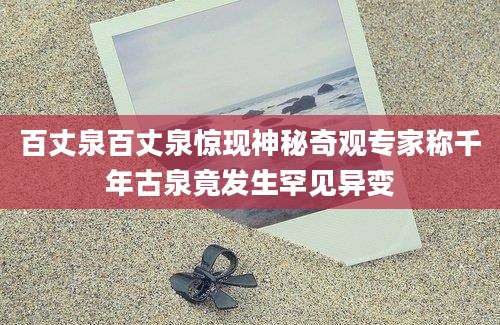 百丈泉百丈泉惊现神秘奇观专家称千年古泉竟发生罕见异变