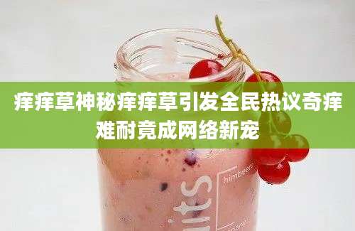 痒痒草神秘痒痒草引发全民热议奇痒难耐竟成网络新宠