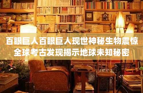 百眼巨人百眼巨人现世神秘生物震惊全球考古发现揭示地球未知秘密