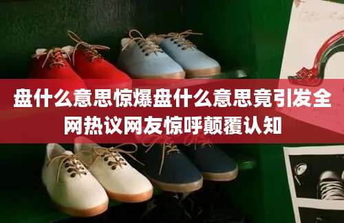 盘什么意思惊爆盘什么意思竟引发全网热议网友惊呼颠覆认知