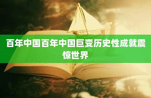 百年中国百年中国巨变历史性成就震惊世界