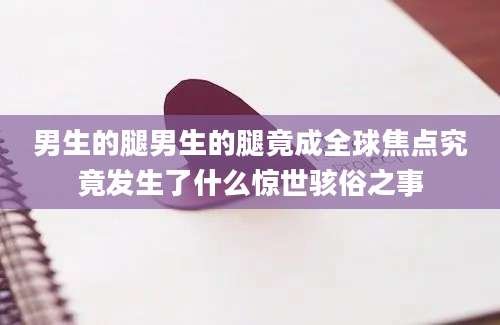 男生的腿男生的腿竟成全球焦点究竟发生了什么惊世骇俗之事