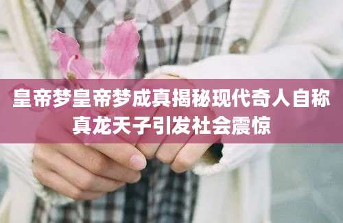 皇帝梦皇帝梦成真揭秘现代奇人自称真龙天子引发社会震惊
