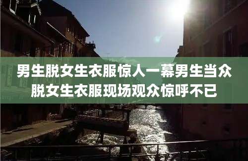 男生脱女生衣服惊人一幕男生当众脱女生衣服现场观众惊呼不已