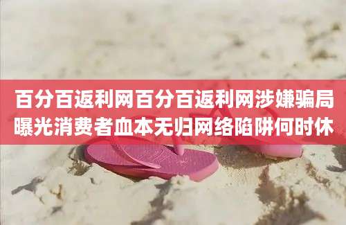 百分百返利网百分百返利网涉嫌骗局曝光消费者血本无归网络陷阱何时休
