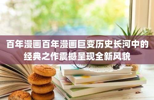 百年漫画百年漫画巨变历史长河中的经典之作震撼呈现全新风貌