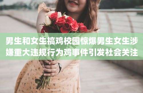 男生和女生搞鸡校园惊爆男生女生涉嫌重大违规行为鸡事件引发社会关注