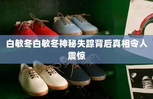 白敏冬白敏冬神秘失踪背后真相令人震惊