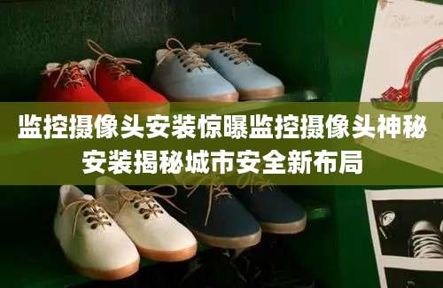 监控摄像头安装惊曝监控摄像头神秘安装揭秘城市安全新布局