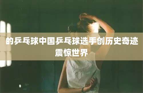的乒乓球中国乒乓球选手创历史奇迹震惊世界