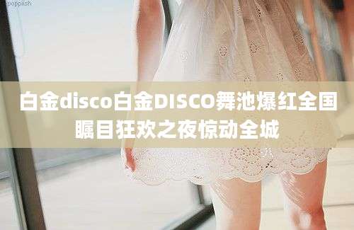 白金disco白金DISCO舞池爆红全国瞩目狂欢之夜惊动全城