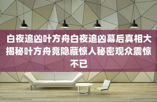 白夜追凶叶方舟白夜追凶幕后真相大揭秘叶方舟竟隐藏惊人秘密观众震惊不已