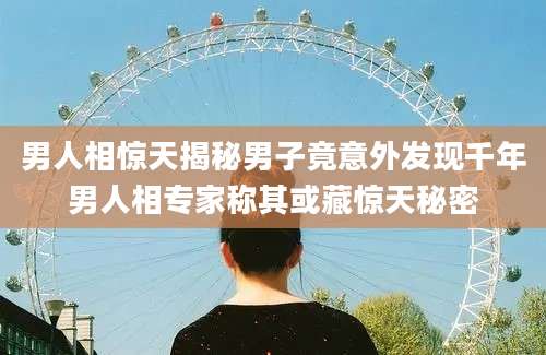 男人相惊天揭秘男子竟意外发现千年男人相专家称其或藏惊天秘密