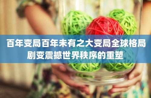 百年变局百年未有之大变局全球格局剧变震撼世界秩序的重塑