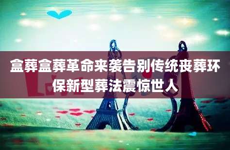 盒葬盒葬革命来袭告别传统丧葬环保新型葬法震惊世人