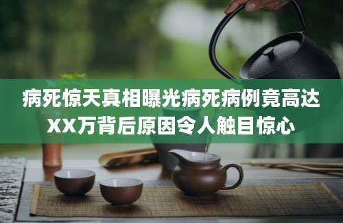 病死惊天真相曝光病死病例竟高达XX万背后原因令人触目惊心