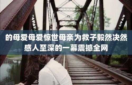 的母爱母爱惊世母亲为救子毅然决然感人至深的一幕震撼全网