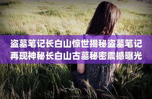 盗墓笔记长白山惊世揭秘盗墓笔记再现神秘长白山古墓秘密震撼曝光
