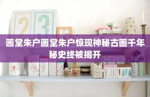 画堂朱户画堂朱户惊现神秘古画千年秘史终被揭开