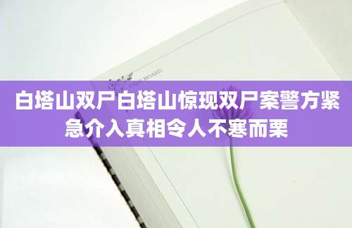白塔山双尸白塔山惊现双尸案警方紧急介入真相令人不寒而栗